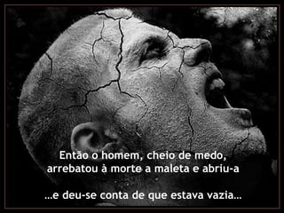 Então o homem, cheio de medo,
arrebatou à morte a maleta e abriu-a

…e deu-se conta de que estava vazia…
 