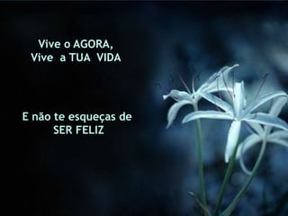 Vive o AGORA,
 Vive a TUA VIDA




E não te esqueças de
      SER FELIZ
 