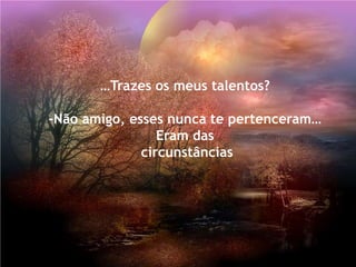 …Trazes os meus talentos?

-Não amigo, esses nunca te pertenceram…
                 Eram das
              circunstâncias
 