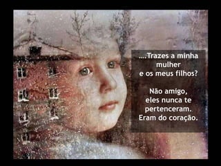 ….Trazes a minha
     mulher
e os meus filhos?

   Não amigo,
  eles nunca te
  pertenceram.
Eram do coração.
 