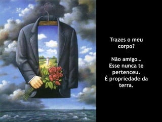 Trazes o meu
    corpo?

   Não amigo…
  Esse nunca te
   pertenceu.
É propriedade da
      terra.
 