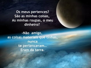 Os meus pertences?
   São as minhas coisas,
  As minhas roupas, o meu
         dinheiro?

         -Não amigo,
as coisas materiais que tinhas,
            nunca
       te pertenceram…
        Eram da terra.
 