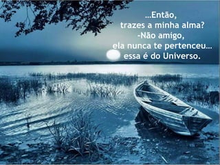 …Então,
trazes a minha alma?
-Não amigo,
ela nunca te pertenceu…
essa é do Universo.
 