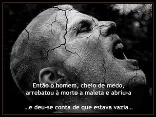 Então o homem, cheio de medo,
arrebatou à morte a maleta e abriu-a
…e deu-se conta de que estava vazia…
 