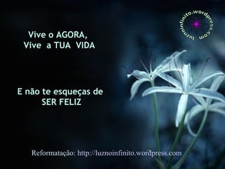 Vive o AGORA,
Vive a TUA VIDA
E não te esqueças de
SER FELIZ
Reformatação: http://luznoinfinito.wordpress.com
 
