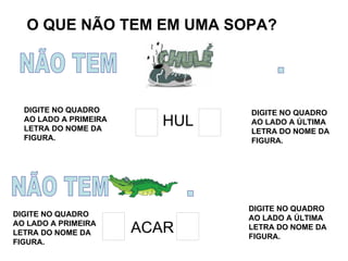 O QUE NÃO TEM EM UMA SOPA? NÃO TEM  . DIGITE NO QUADRO AO LADO A PRIMEIRA LETRA DO NOME DA FIGURA. HUL DIGITE NO QUADRO AO LADO A ÚLTIMA LETRA DO NOME DA FIGURA. NÃO TEM  . DIGITE NO QUADRO AO LADO A PRIMEIRA LETRA DO NOME DA FIGURA. ACAR DIGITE NO QUADRO AO LADO A ÚLTIMA LETRA DO NOME DA FIGURA. 