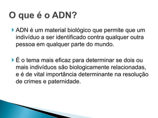  ADN é um material biológico que permite que um
  indivíduo a ser identificado contra qualquer outra
  pessoa em qualquer parte do mundo.

 É o tema mais eficaz para determinar se dois ou
  mais indivíduos são biologicamente relacionadas,
  e é de vital importância determinante na resolução
  de crimes e paternidade.
 