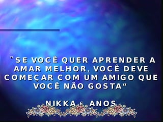 "SE VOCÊ QUER APRENDER A AMAR MELHOR, VOCÊ DEVE COMEÇAR COM UM AMIGO QUE VOCÊ NÃO GOSTA“ NIKKA 6 ANOS.  