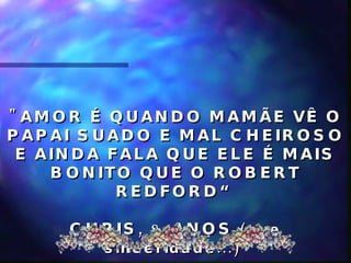 "AMOR É QUANDO MAMÃE VÊ O PAPAI SUADO E MAL CHEIROSO E AINDA FALA QUE ELE É MAIS BONITO QUE O ROBERT REDFORD“ CHRIS, 8 ANOS  (que sinceridade...)   
