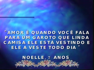 "AMOR É QUANDO VOCÊ FALA PARA UM GAROTO QUE LINDA CAMISA ELE ESTÁ VESTINDO E ELE A VESTE TODO DIA "  NOELLE, 7 ANOS  