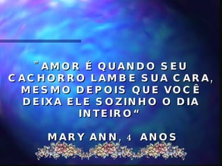 "AMOR É QUANDO SEU CACHORRO LAMBE SUA CARA, MESMO DEPOIS QUE VOCÊ DEIXA ELE SOZINHO O DIA INTEIRO“ MARY ANN, 4 ANOS 