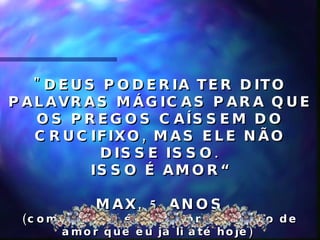 "DEUS PODERIA TER DITO PALAVRAS MÁGICAS PARA QUE OS PREGOS CAÍSSEM DO CRUCIFIXO, MAS ELE NÃO DISSE ISSO. ISSO É AMOR“ MAX, 5 ANOS (com  certeza é a melhor definição de amor que eu já li até hoje)   