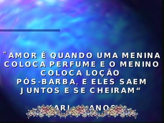 "AMOR É QUANDO UMA MENINA COLOCA PERFUME E O MENINO COLOCA LOÇÃO  PÓS-BARBA, E ELES SAEM JUNTOS E SE CHEIRAM“ KARL, 5 ANOS  