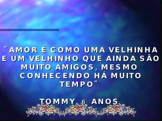 "AMOR É COMO UMA VELHINHA E UM VELHINHO QUE AINDA SÃO MUITO AMIGOS, MESMO  CONHECENDO HÁ MUITO TEMPO"  TOMMY, 6 ANOS  
