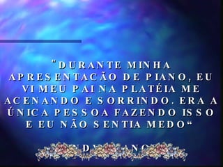 "DURANTE MINHA APRESENTACÃO DE PIANO, EU VI MEU PAI NA PLATÉIA ME ACENANDO E SORRINDO. ERA A ÚNICA PESSOA FAZENDO ISSO E EU NÃO SENTIA MEDO“ CINDY, 8 ANOS  