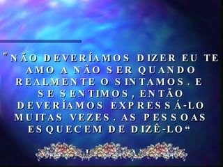 "NÃO DEVERÍAMOS DIZER EU TE AMO A NÃO SER QUANDO REALMENTE O SINTAMOS. E  SE SENTIMOS, ENTÃO DEVERÍAMOS EXPRESSÁ-LO MUITAS VEZES. AS PESSOAS ESQUECEM DE DIZÊ-LO“ JESSICA, 8 ANOS  
