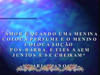 "AMOR É QUANDO UMA MENINA COLOCA PERFUME E O MENINO COLOCA LOÇÃO  PÓS-BARBA, E ELES SAEM JUNTOS E SE CHEIRAM“ KARL, 5 ANOS  