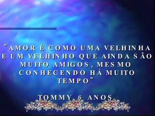 "AMOR É COMO UMA VELHINHA E UM VELHINHO QUE AINDA SÃO MUITO AMIGOS, MESMO  CONHECENDO HÁ MUITO TEMPO"  TOMMY, 6 ANOS  