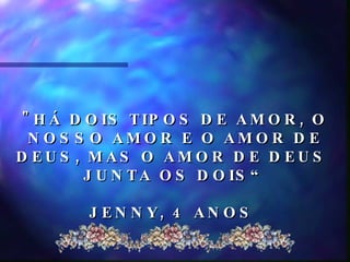 "HÁ DOIS TIPOS DE AMOR, O NOSSO AMOR E O AMOR DE DEUS, MAS O AMOR DE DEUS  JUNTA OS DOIS“ JENNY, 4 ANOS  