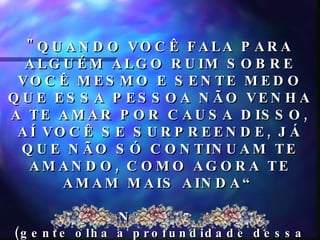 "QUANDO VOCÊ FALA PARA ALGUÉM ALGO RUIM SOBRE VOCÊ MESMO E SENTE MEDO QUE ESSA PESSOA NÃO VENHA A TE AMAR POR CAUSA DISSO, AÍ VOCÊ SE SURPREENDE, JÁ QUE NÃO SÓ CONTINUAM TE AMANDO, COMO AGORA TE AMAM MAIS AINDA“ SAMANTHA, 7 ANOS (gente olha a profundidade dessa expressão)   