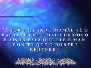 "AMOR É QUANDO MAMÃE VÊ O PAPAI SUADO E MAL CHEIROSO E AINDA FALA QUE ELE É MAIS BONITO QUE O ROBERT REDFORD“ CHRIS, 8 ANOS  (que sinceridade...)   