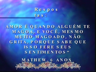 Respostas:  AMOR É QUANDO ALGUÉM TE MAGOA, E VOCÊ, MESMO MUITO MAGOADO, NÃO GRITA, PORQUE SABE QUE ISSO FERE SEUS SENTIMENTOS“ MATHEW, 6 ANOS  