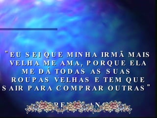 "EU SEI QUE MINHA IRMÃ MAIS VELHA ME AMA, PORQUE ELA ME DÁ TODAS AS SUAS  ROUPAS VELHAS E TEM QUE SAIR PARA COMPRAR OUTRAS"  LAUREN, 4 ANOS  