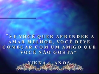 "SE VOCÊ QUER APRENDER A AMAR MELHOR, VOCÊ DEVE COMEÇAR COM UM AMIGO QUE VOCÊ NÃO GOSTA“ NIKKA 6 ANOS.  