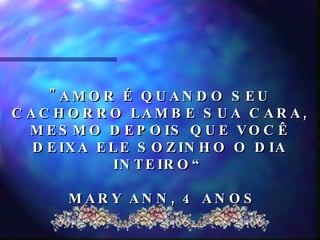 "AMOR É QUANDO SEU CACHORRO LAMBE SUA CARA, MESMO DEPOIS QUE VOCÊ DEIXA ELE SOZINHO O DIA INTEIRO“ MARY ANN, 4 ANOS 