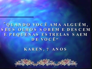 "QUANDO VOCÊ AMA ALGUÉM, SEUS OLHOS SOBEM E DESCEM E PEQUENAS ESTRELAS SAEM DE VOCÊ“ KAREN, 7 ANOS  