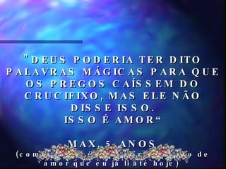 "DEUS PODERIA TER DITO PALAVRAS MÁGICAS PARA QUE OS PREGOS CAÍSSEM DO CRUCIFIXO, MAS ELE NÃO DISSE ISSO. ISSO É AMOR“ MAX, 5 ANOS (com  certeza é a melhor definição de amor que eu já li até hoje)   