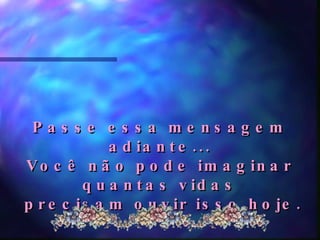 Passe essa mensagem adiante... Você não pode imaginar quantas vidas precisam ouvir isso hoje. 