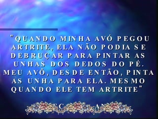 "QUANDO MINHA AVÓ PEGOU ARTRITE, ELA NÃO PODIA SE DEBRUÇAR PARA PINTAR AS UNHAS DOS DEDOS DO PÉ. MEU AVÔ, DESDE ENTÃO, PINTA AS UNHA PARA ELA. MESMO QUANDO ELE TEM ARTRITE"  REBECCA, 8 ANOS  