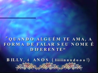 "QUANDO ALGUÉM TE AMA, A FORMA DE FALAR SEU NOME É DIFERENTE“ BILLY, 4 ANOS  ( liiiiinnndooo!)  