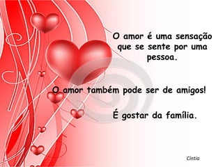 O amor é uma sensação
              que se sente por uma
                     pessoa.


O amor também pode ser de amigos!

             É gostar da família.



                              Cíntia
 