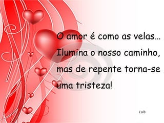 O amor é como as velas…
Ilumina o nosso caminho,
mas de repente torna-se
uma tristeza!

                   Luís
 