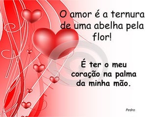 O amor é a ternura
de uma abelha pela
      flor!

    É ter o meu
  coração na palma
   da minha mão.


               Pedro
 
