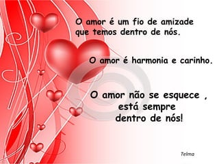 O amor é um fio de amizade
que temos dentro de nós.


   O amor é harmonia e carinho.



   O amor não se esquece ,
        está sempre
       dentro de nós!


                       Telma
 