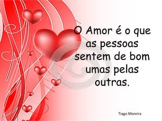 O Amor é o que
  as pessoas
sentem de bom
  umas pelas
    outras.

        Tiago Moreira
 