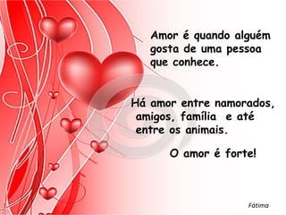 Amor é quando alguém
   gosta de uma pessoa
   que conhece.


Há amor entre namorados,
 amigos, família e até
 entre os animais.

      O amor é forte!



                   Fátima
 