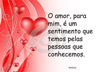 O amor, para
mim, é um
sentimento que
temos pelas
pessoas que
conhecemos.
      António
 