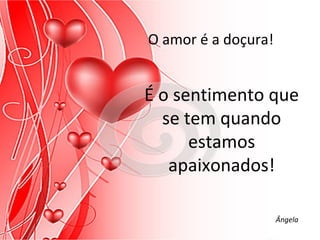 O amor é a doçura!


É o sentimento que
  se tem quando
      estamos
   apaixonados!

                     Ângela
 