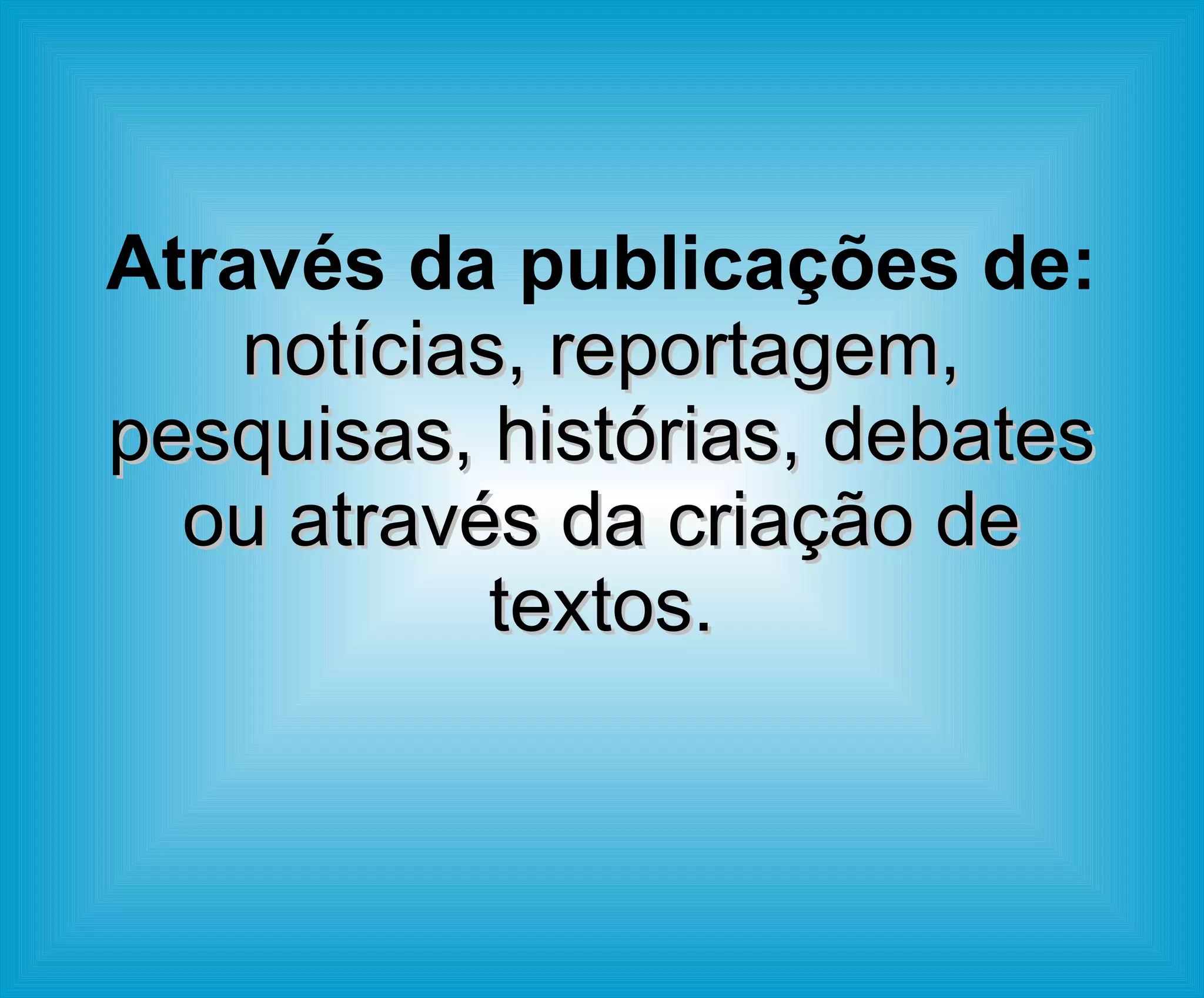 Através da publicações de:   notícias, reportagem, pesquisas, histórias, debates ou através da criação de textos. 