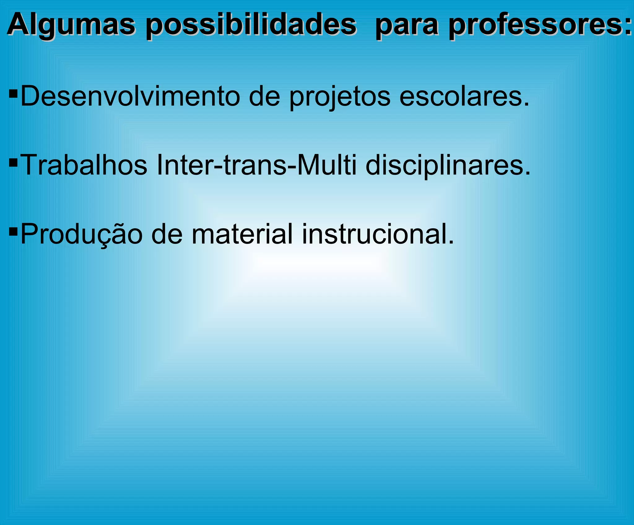 Algumas possibilidades  para professores: Desenvolvimento de projetos escolares. Trabalhos Inter-trans-Multi disciplinares. Produção de material instrucional. 