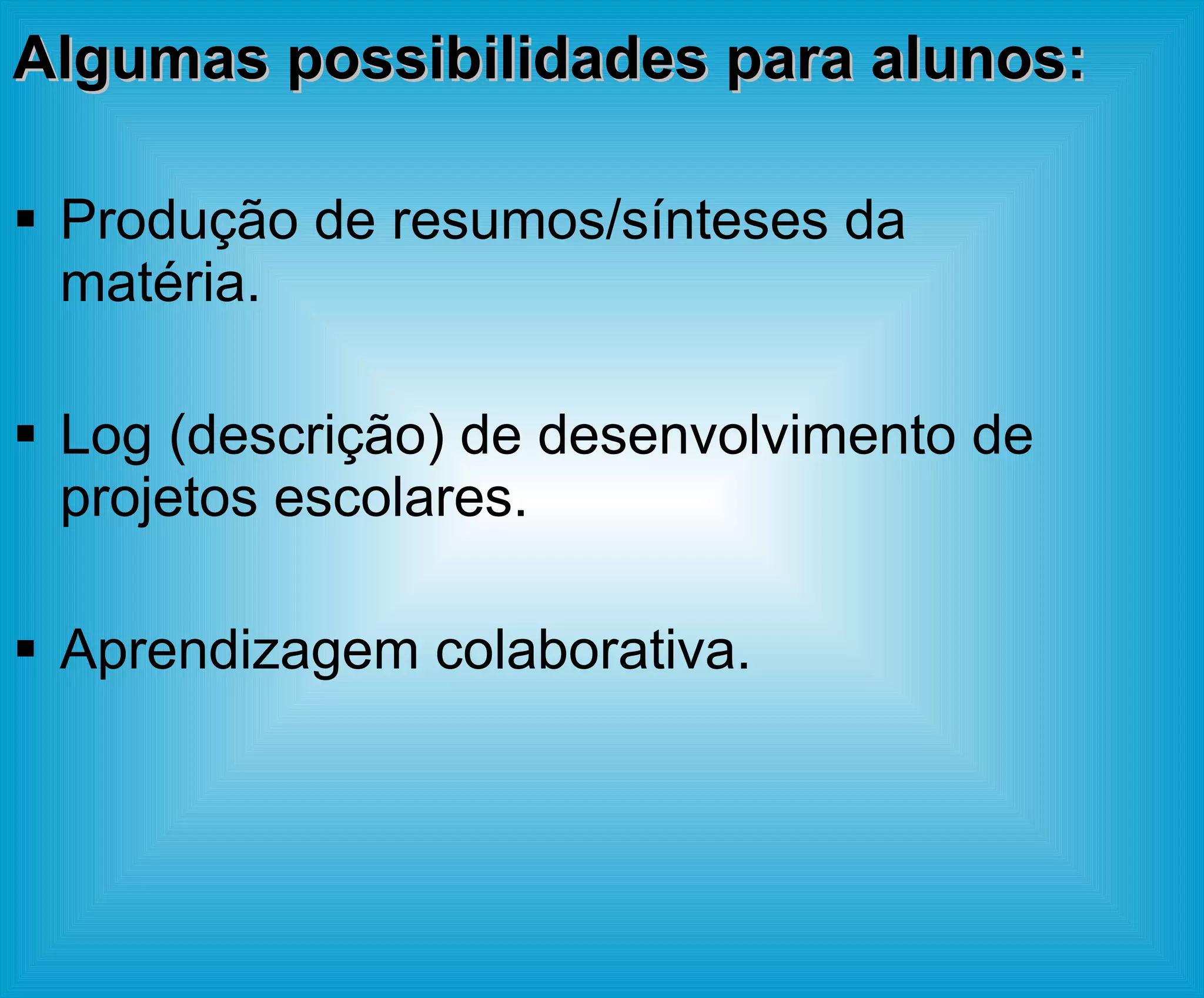 Algumas possibilidades para alunos: Produção de resumos/sínteses da matéria. Log (descrição) de desenvolvimento de projetos escolares. Aprendizagem colaborativa. 