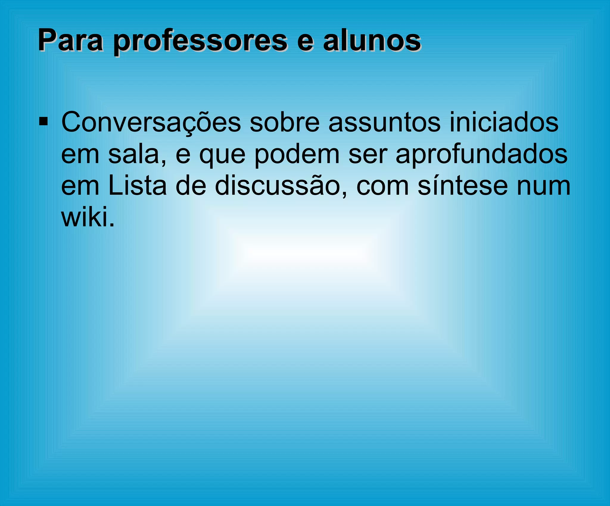 Para professores e alunos Conversações sobre assuntos iniciados em sala, e que podem ser aprofundados em Lista de discussão, com síntese num wiki. 