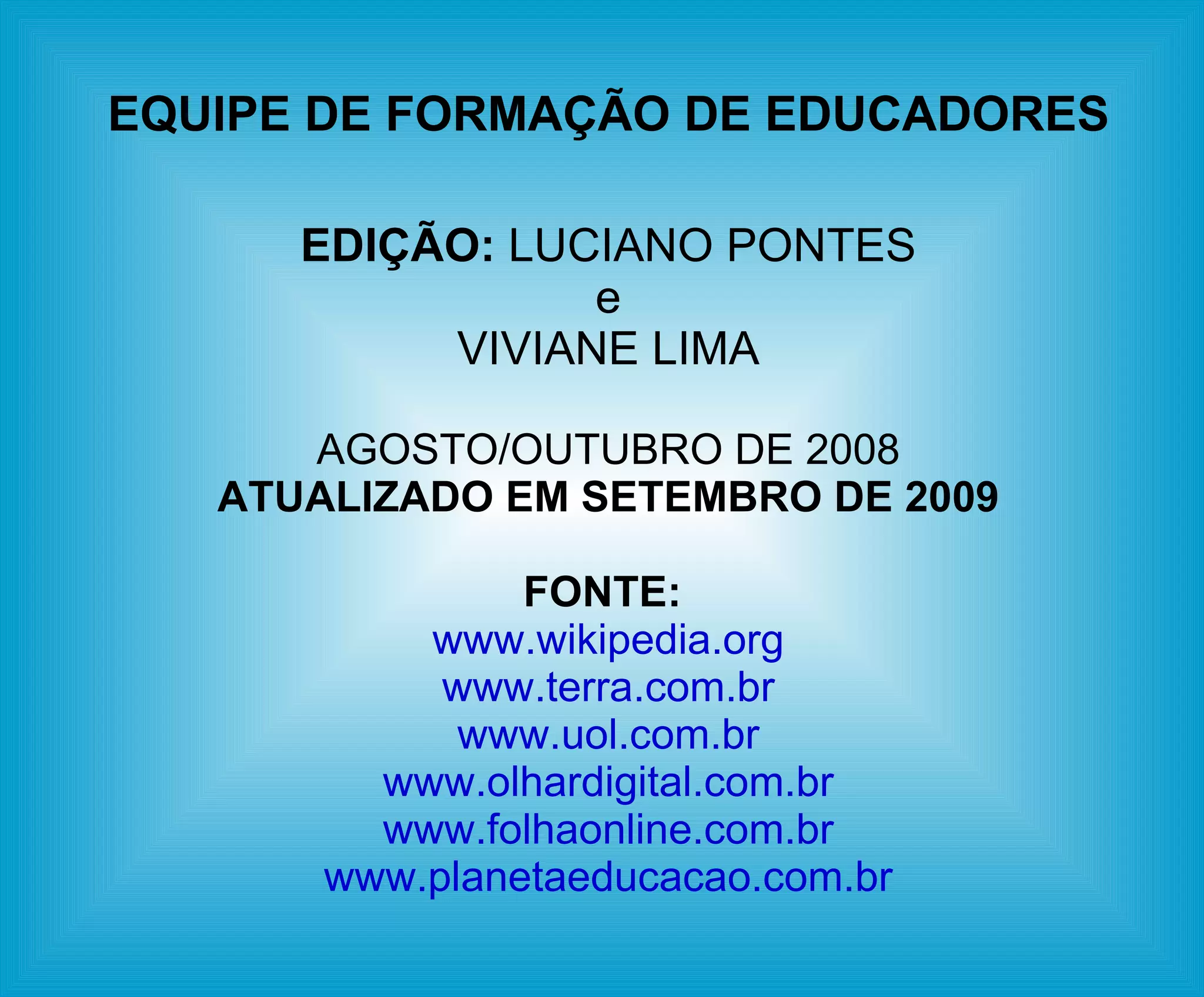 EQUIPE DE FORMAÇÃO DE EDUCADORES EDIÇÃO:  LUCIANO PONTES e VIVIANE LIMA AGOSTO/OUTUBRO DE 2008 ATUALIZADO EM SETEMBRO DE 2009 FONTE:  www.wikipedia.org www.terra.com.br www.uol.com.br www.olhardigital.com.br www.folhaonline.com.br www.planetaeducacao.com.br 