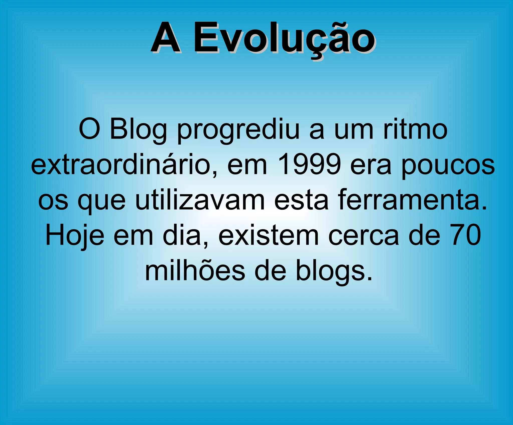 A Evolução O Blog progrediu a um ritmo extraordinário, em 1999 era poucos os que utilizavam esta ferramenta. Hoje em dia, existem cerca de 70 milhões de blogs.  