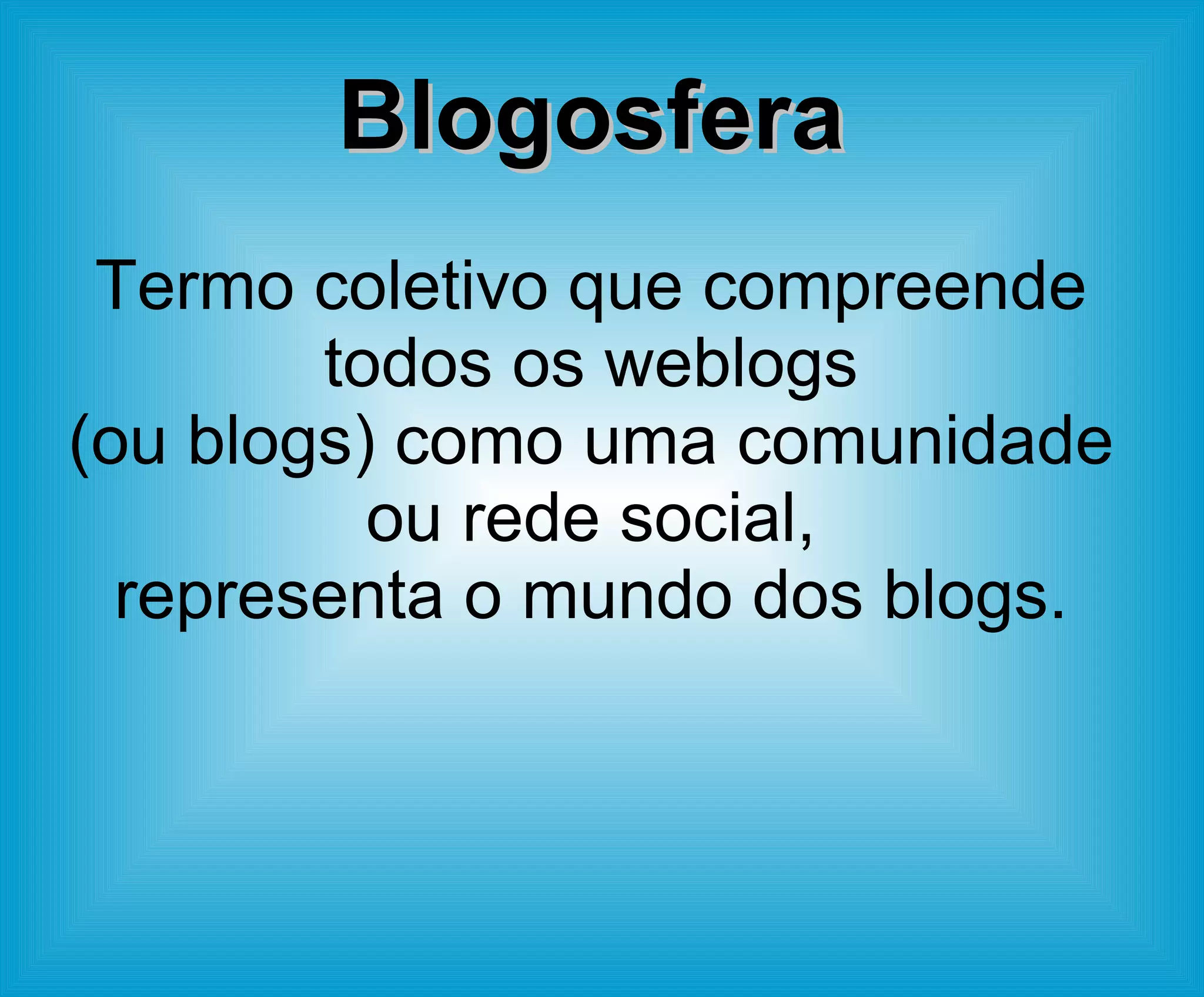 Blogosfera Termo coletivo que compreende todos os weblogs (ou blogs) como uma comunidade ou rede social, representa o mundo dos blogs. 