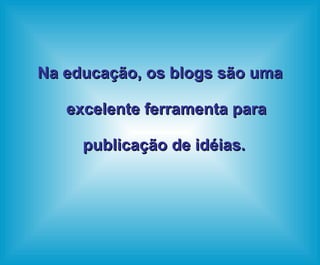 Na educação, os blogs são uma excelente ferramenta para publicação de idéias.  
